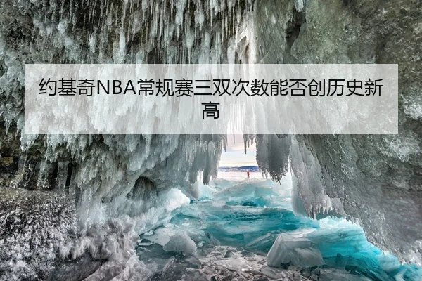 约基奇NBA常规赛三双次数能否创历史新高