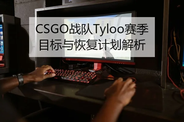 CSGO战队Tyloo赛季目标与恢复计划解析